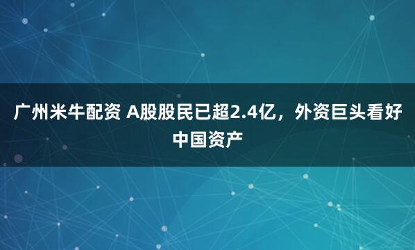 广州米牛配资 A股股民已超2.4亿，外资巨头看好中国资产