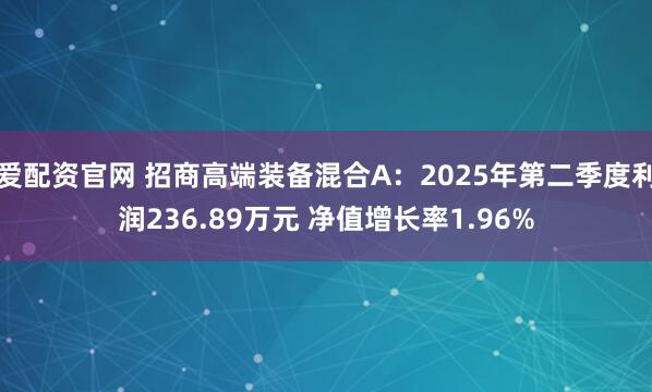 爱配资官网 招商高端装备混合A：2025年第二季度利润236.89万元 净值增长率1.96%