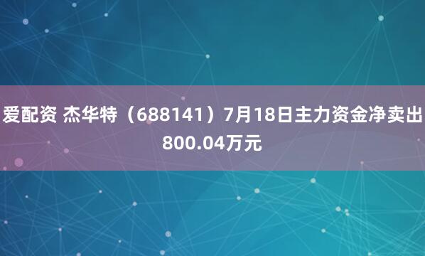 爱配资 杰华特（688141）7月18日主力资金净卖出800.04万元