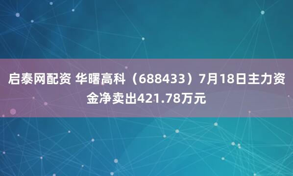 启泰网配资 华曙高科（688433）7月18日主力资金净卖出421.78万元