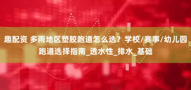 趣配资 多雨地区塑胶跑道怎么选？学校/赛事/幼儿园跑道选择指南_透水性_排水_基础