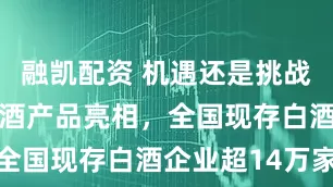 融凯配资 机遇还是挑战？29度白酒产品亮相，全国现存白酒企业超14万家