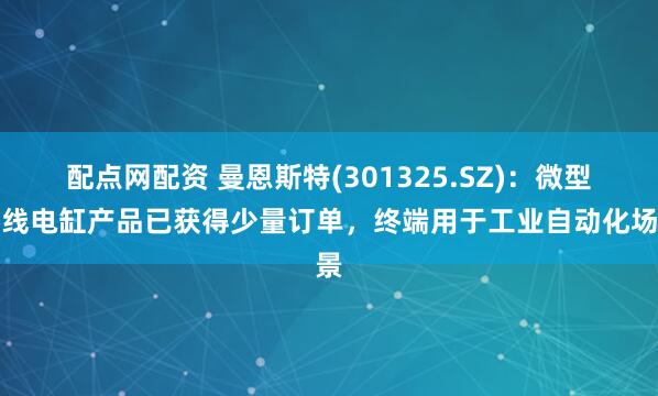 配点网配资 曼恩斯特(301325.SZ)：微型直线电缸产品已获得少量订单，终端用于工业自动化场景