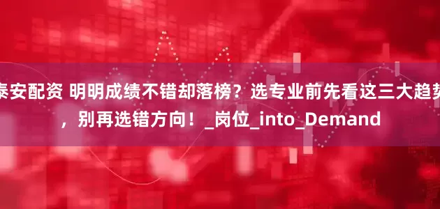 泰安配资 明明成绩不错却落榜？选专业前先看这三大趋势，别再选错方向！_岗位_into_Demand