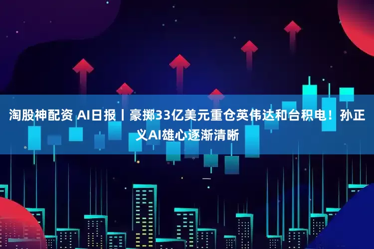淘股神配资 AI日报丨豪掷33亿美元重仓英伟达和台积电！孙正义AI雄心逐渐清晰
