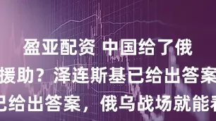 盈亚配资 中国给了俄罗斯多少援助？泽连斯基已给出答案，俄乌战场就能看出