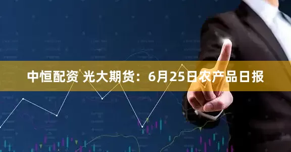 中恒配资 光大期货：6月25日农产品日报
