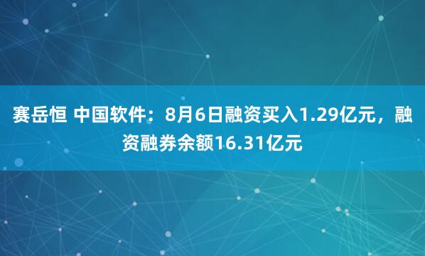 赛岳恒 中国软件：8月6日融资买入1.29亿元，融资融券余额16.31亿元