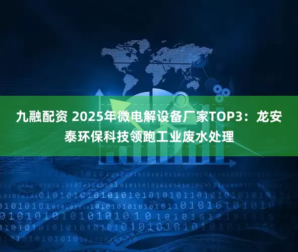 九融配资 2025年微电解设备厂家TOP3：龙安泰环保科技领跑工业废水处理