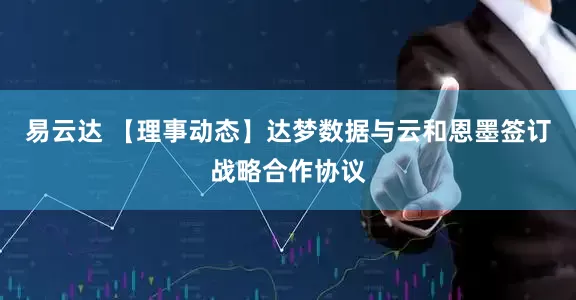 易云达 【理事动态】达梦数据与云和恩墨签订战略合作协议