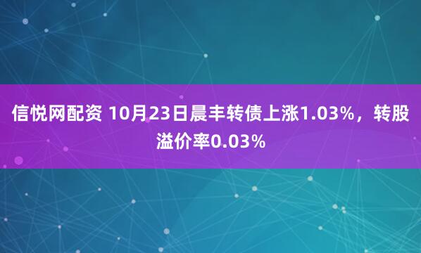信悦网配资 10月23日晨丰转债上涨1.03%，转股溢价率0.03%