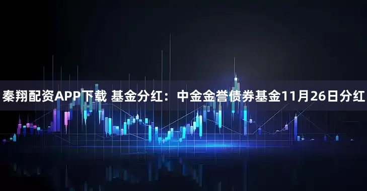 秦翔配资APP下载 基金分红：中金金誉债券基金11月26日分红
