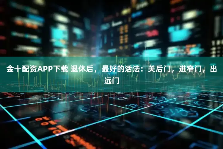金十配资APP下载 退休后，最好的活法：关后门，进窄门，出远门