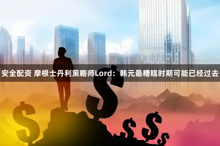 安全配资 摩根士丹利策略师Lord：韩元最糟糕时期可能已经过去