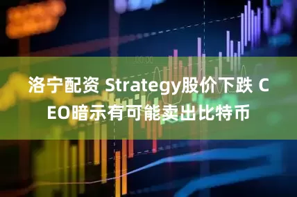 洛宁配资 Strategy股价下跌 CEO暗示有可能卖出比特币