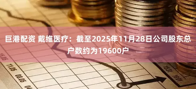 巨港配资 戴维医疗：截至2025年11月28日公司股东总户数约为19600户