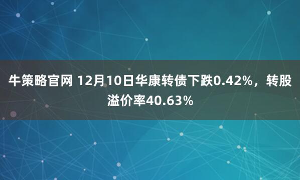 牛策略官网 12月10日华康转债下跌0.42%，转股溢价率40.63%