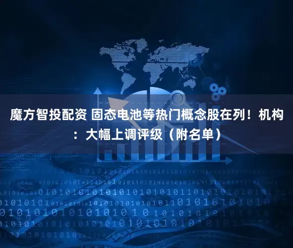 魔方智投配资 固态电池等热门概念股在列！机构：大幅上调评级（附名单）