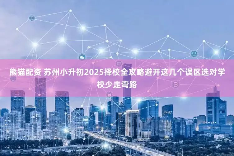 熊猫配资 苏州小升初2025择校全攻略避开这几个误区选对学校少走弯路