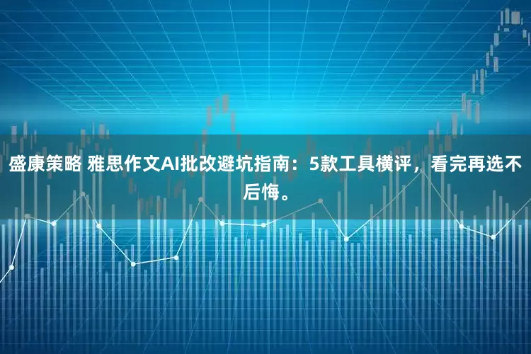 盛康策略 雅思作文AI批改避坑指南：5款工具横评，看完再选不后悔。