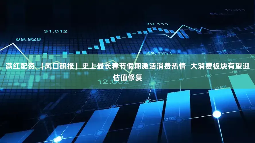 满红配资 【风口研报】史上最长春节假期激活消费热情  大消费板块有望迎估值修复