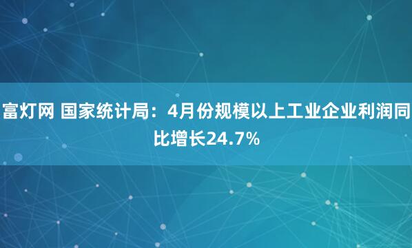 富灯网 国家统计局：4月份规模以上工业企业利润同比增长24.7%