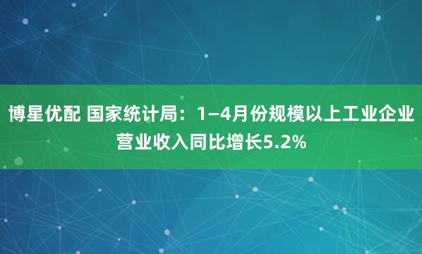 博星优配 国家统计局：1—4月份规模以上工业企业营业收入同比增长5.2%